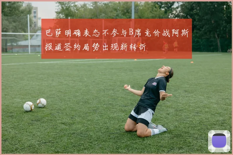 巴萨明确表态不参与B席竞价战阿斯报道签约局势出现新转折