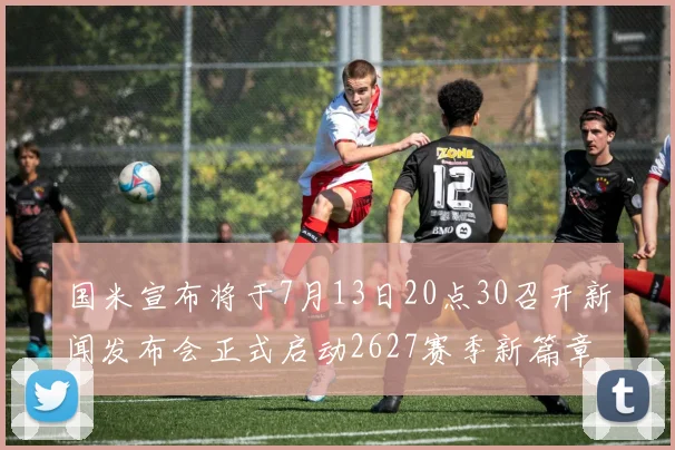国米宣布将于7月13日20点30召开新闻发布会正式启动2627赛季新篇章