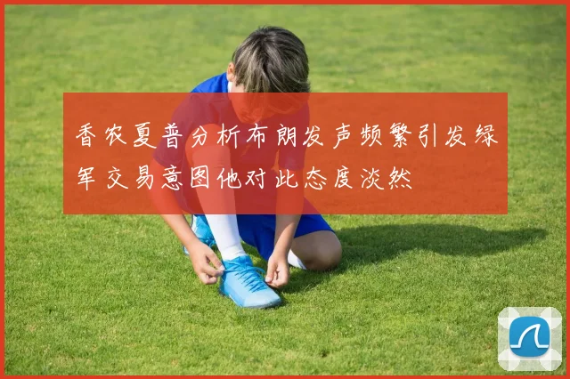 香农夏普分析布朗发声频繁引发绿军交易意图他对此态度淡然
