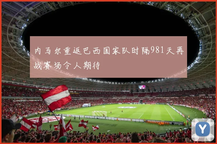 内马尔重返巴西国家队时隔981天再战赛场令人期待