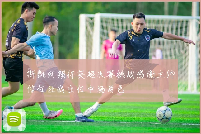斯凯利期待英超决赛挑战感谢主帅信任让我出任中场角色