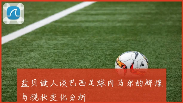盐贝健人谈巴西足球内马尔的辉煌与现状变化分析