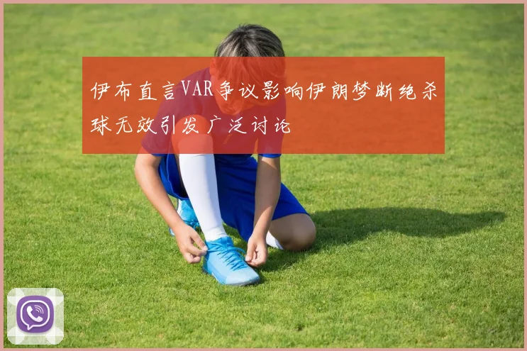 伊布直言VAR争议影响伊朗梦断绝杀球无效引发广泛讨论