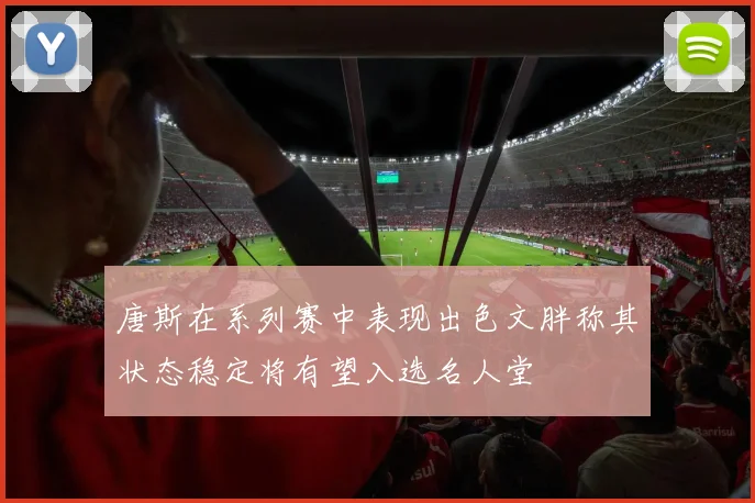 唐斯在系列赛中表现出色文胖称其状态稳定将有望入选名人堂