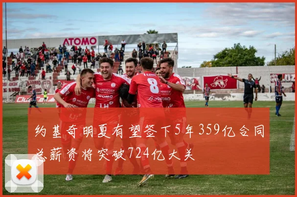 约基奇明夏有望签下5年359亿合同总薪资将突破724亿大关