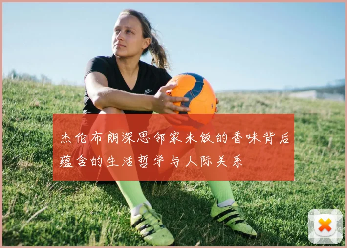 杰伦布朗深思邻家米饭的香味背后蕴含的生活哲学与人际关系