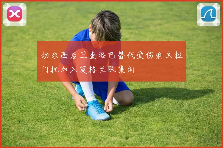 切尔西后卫查洛巴替代受伤利夫拉门托加入英格兰队集训