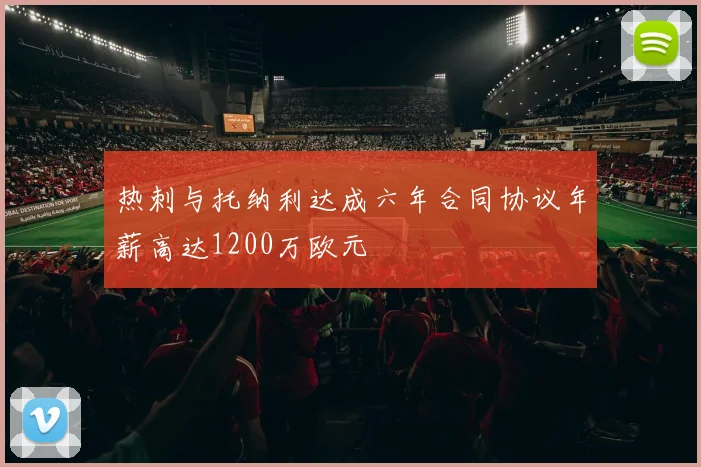 热刺与托纳利达成六年合同协议年薪高达1200万欧元