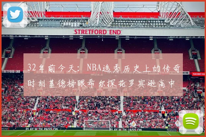 32年前今天：NBA选秀历史上的传奇时刻基德榜眼希尔探花罗宾逊高中状元回顾